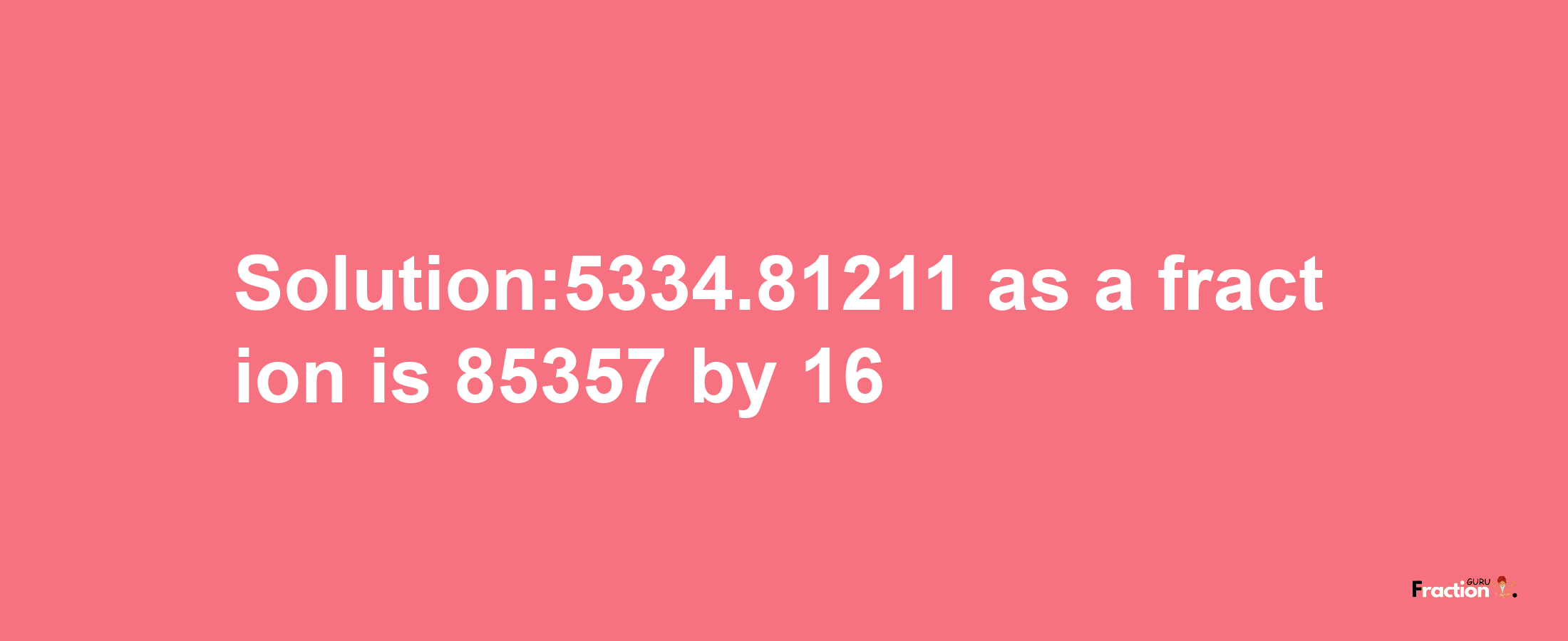 Solution:5334.81211 as a fraction is 85357/16