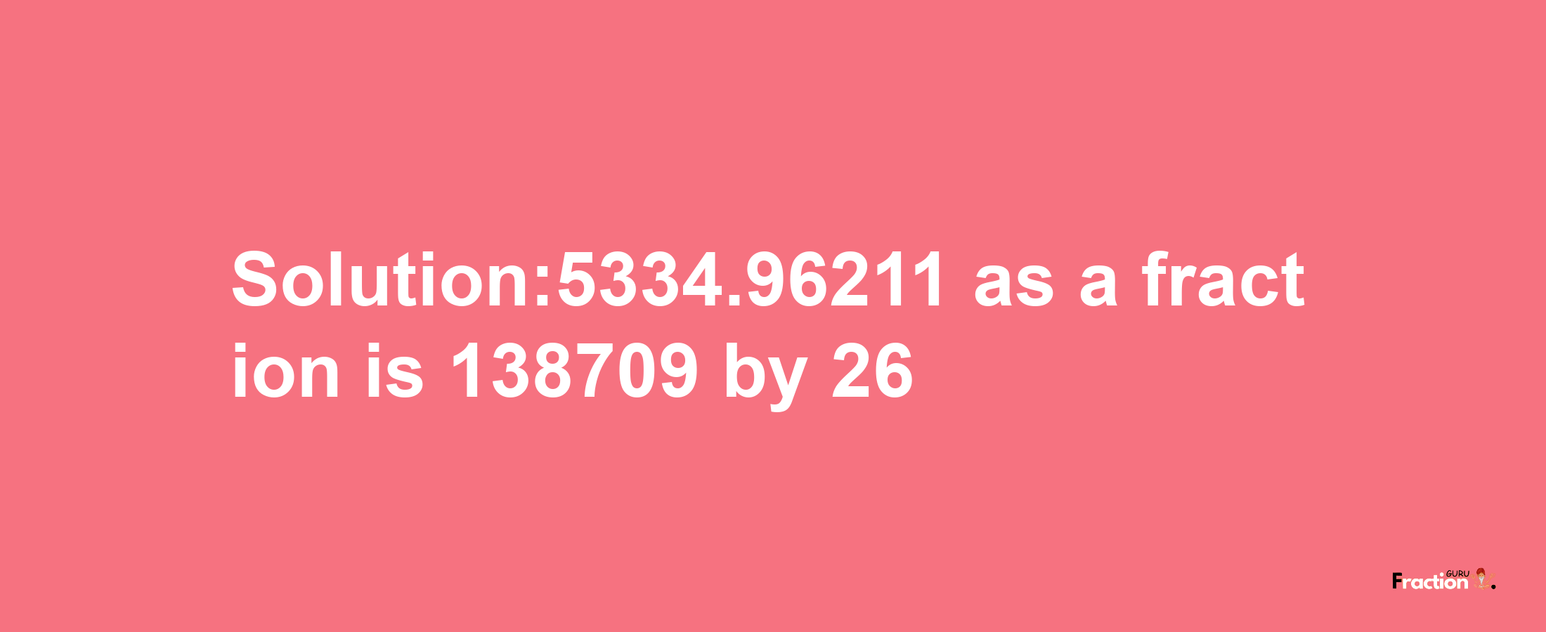 Solution:5334.96211 as a fraction is 138709/26