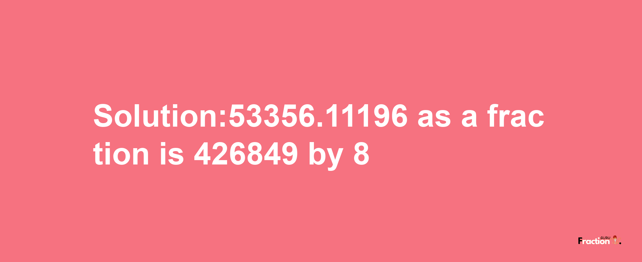 Solution:53356.11196 as a fraction is 426849/8