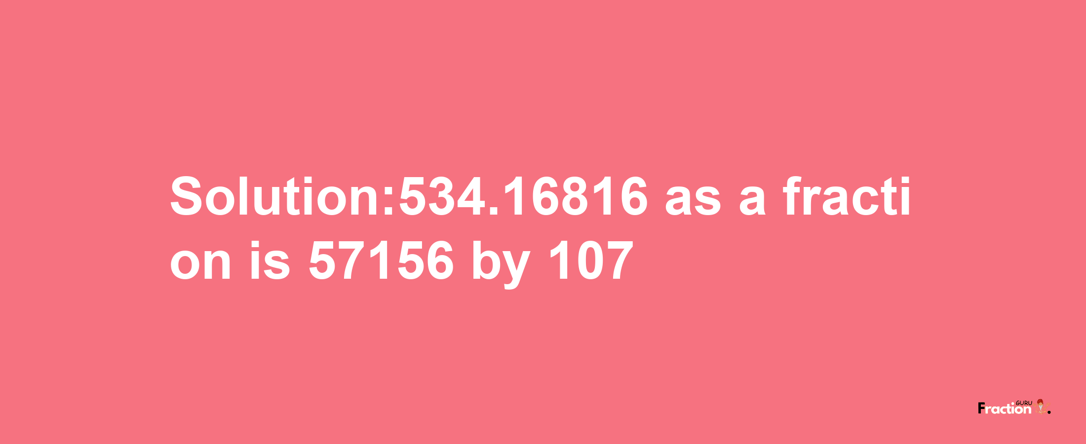 Solution:534.16816 as a fraction is 57156/107