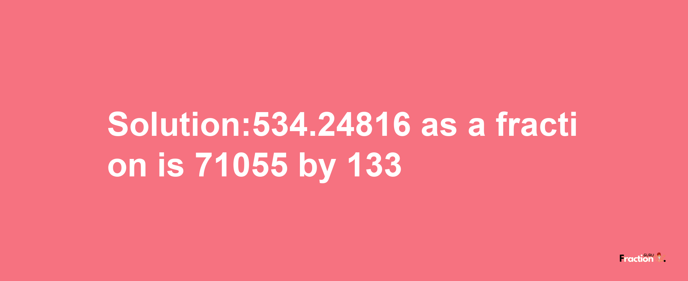 Solution:534.24816 as a fraction is 71055/133