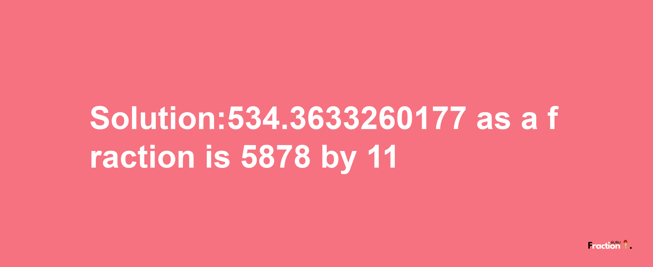 Solution:534.3633260177 as a fraction is 5878/11