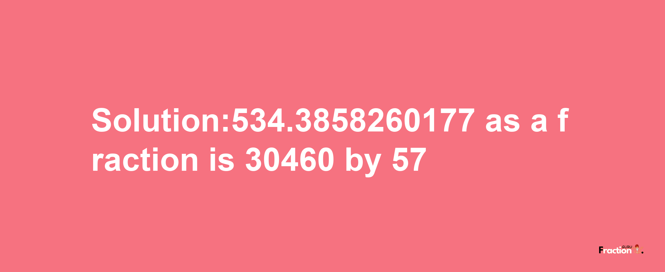 Solution:534.3858260177 as a fraction is 30460/57