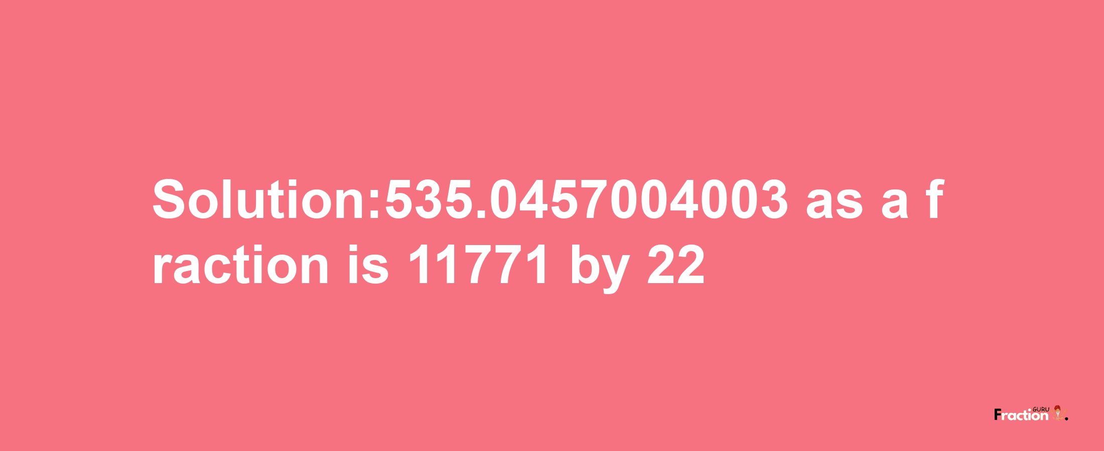 Solution:535.0457004003 as a fraction is 11771/22