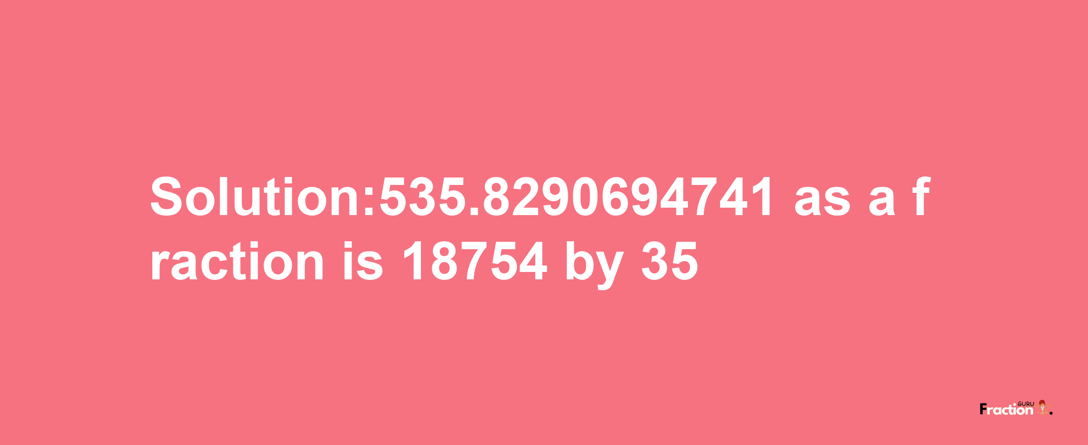 Solution:535.8290694741 as a fraction is 18754/35