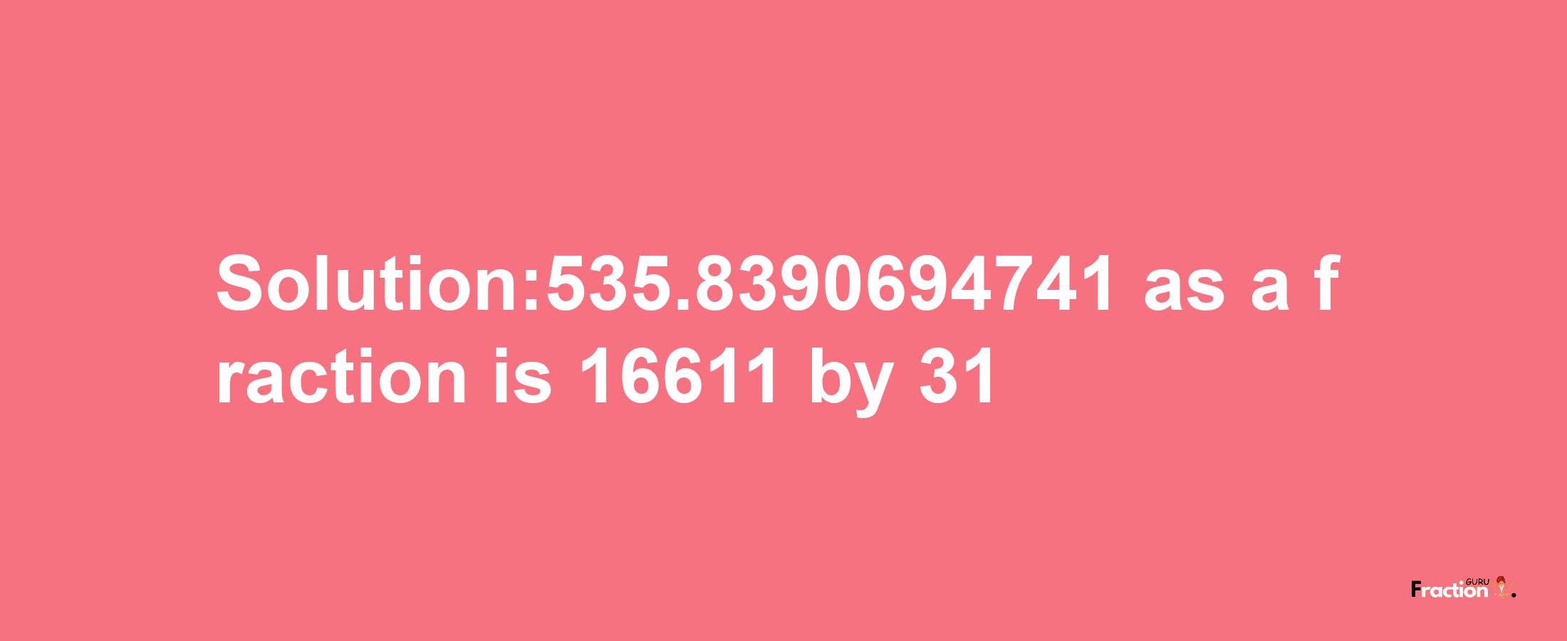 Solution:535.8390694741 as a fraction is 16611/31