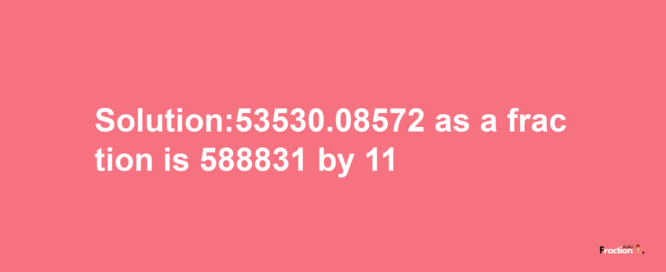 Solution:53530.08572 as a fraction is 588831/11