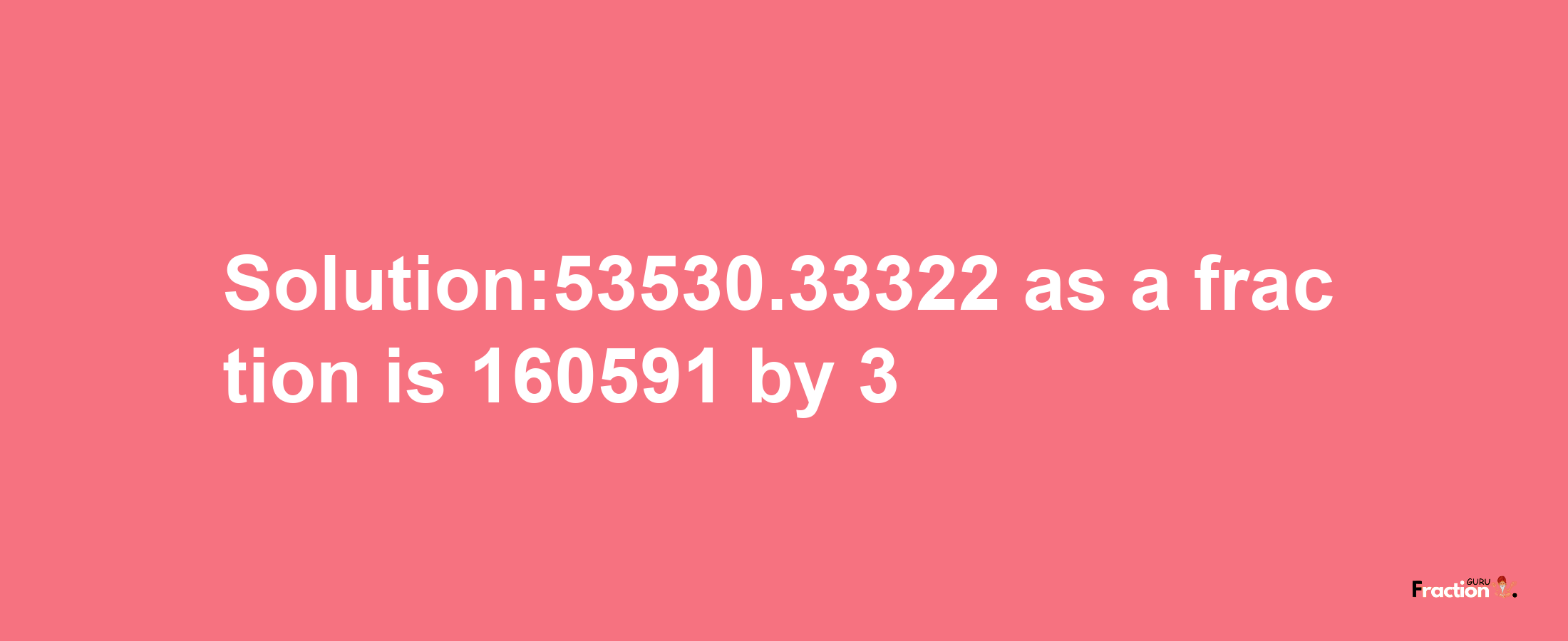 Solution:53530.33322 as a fraction is 160591/3