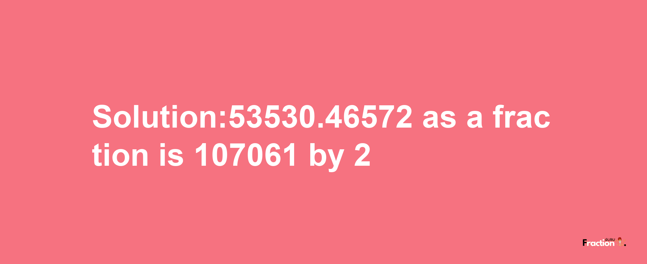 Solution:53530.46572 as a fraction is 107061/2