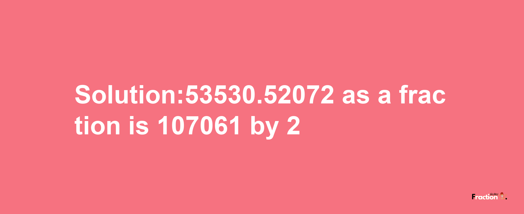 Solution:53530.52072 as a fraction is 107061/2