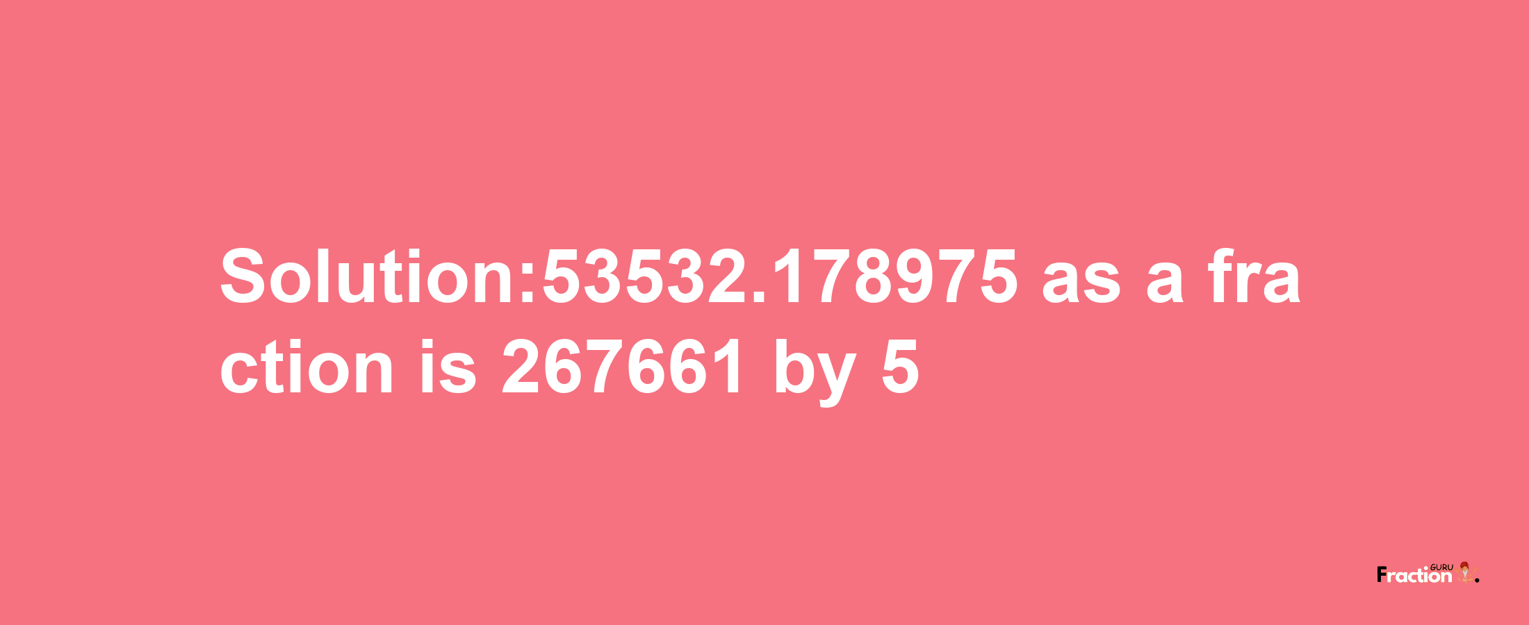 Solution:53532.178975 as a fraction is 267661/5