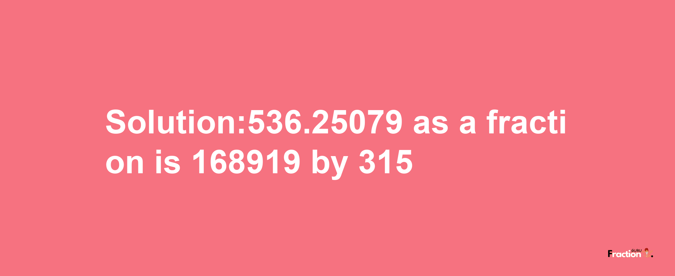 Solution:536.25079 as a fraction is 168919/315