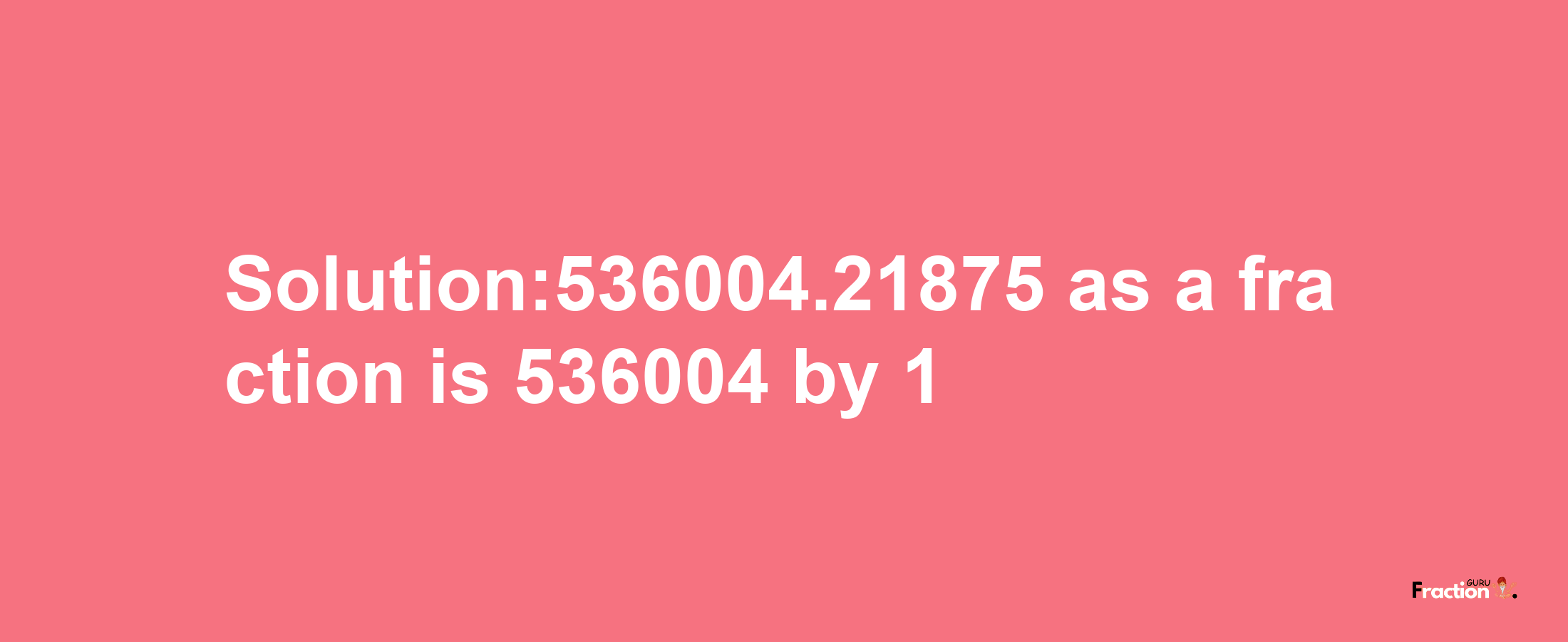 Solution:536004.21875 as a fraction is 536004/1