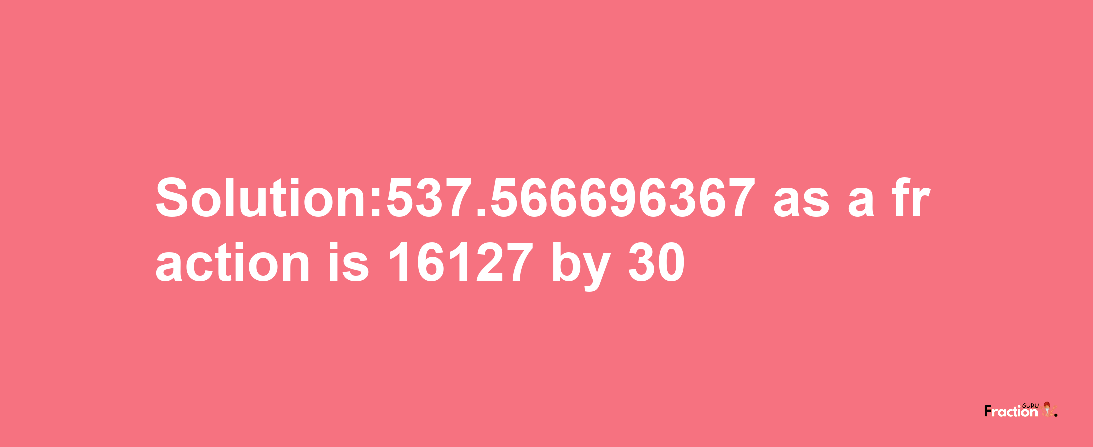 Solution:537.566696367 as a fraction is 16127/30