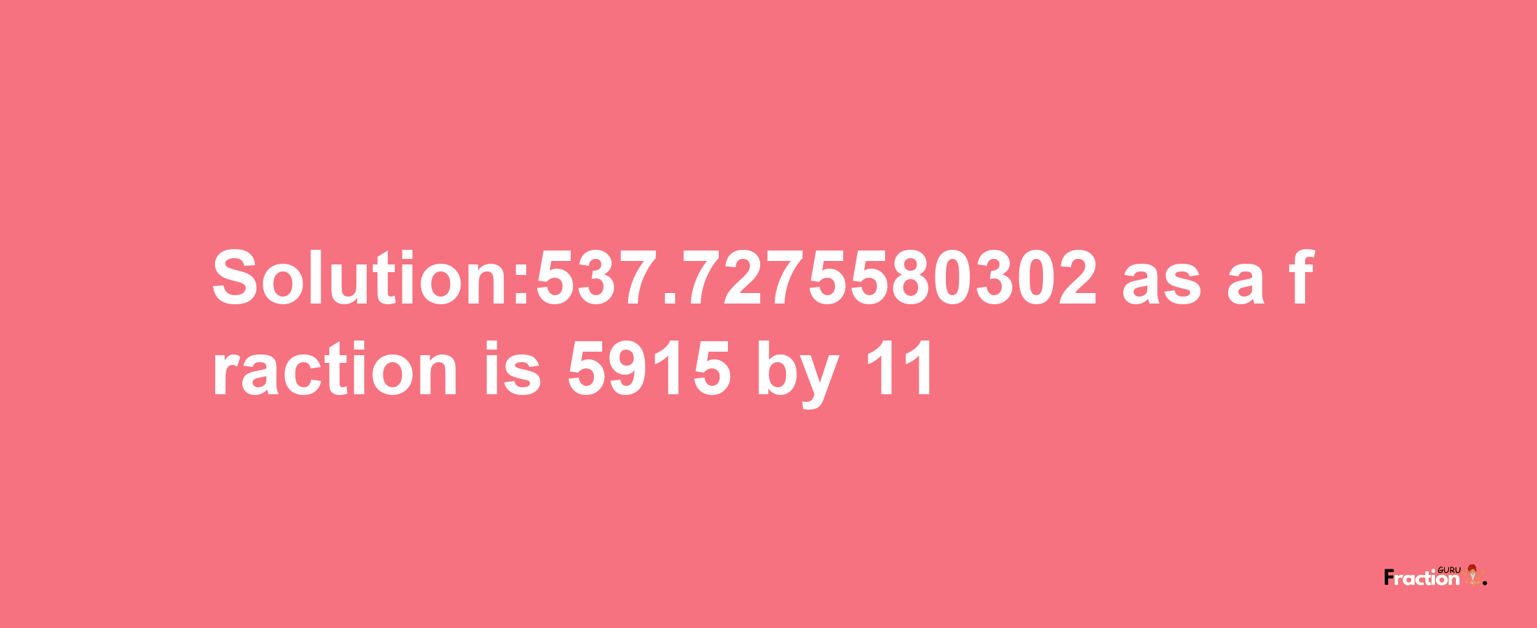 Solution:537.7275580302 as a fraction is 5915/11