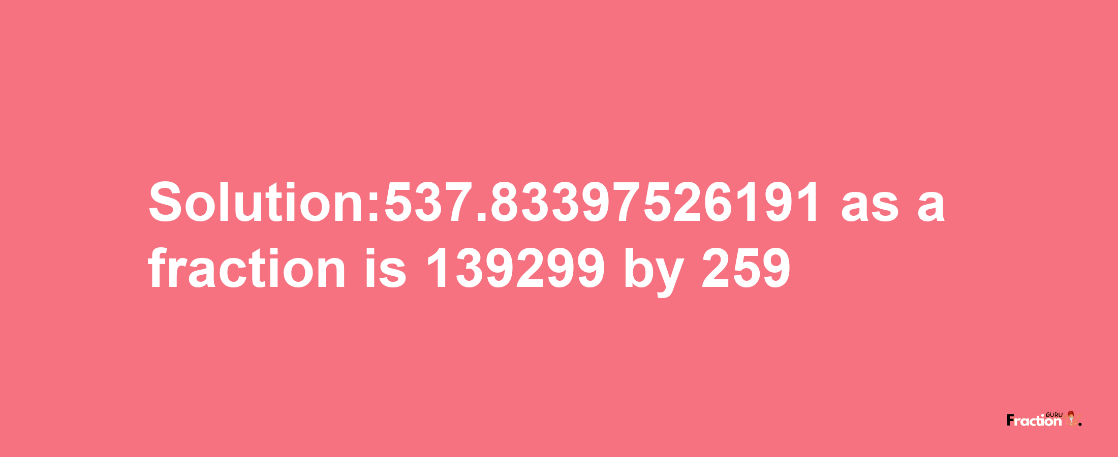 Solution:537.83397526191 as a fraction is 139299/259