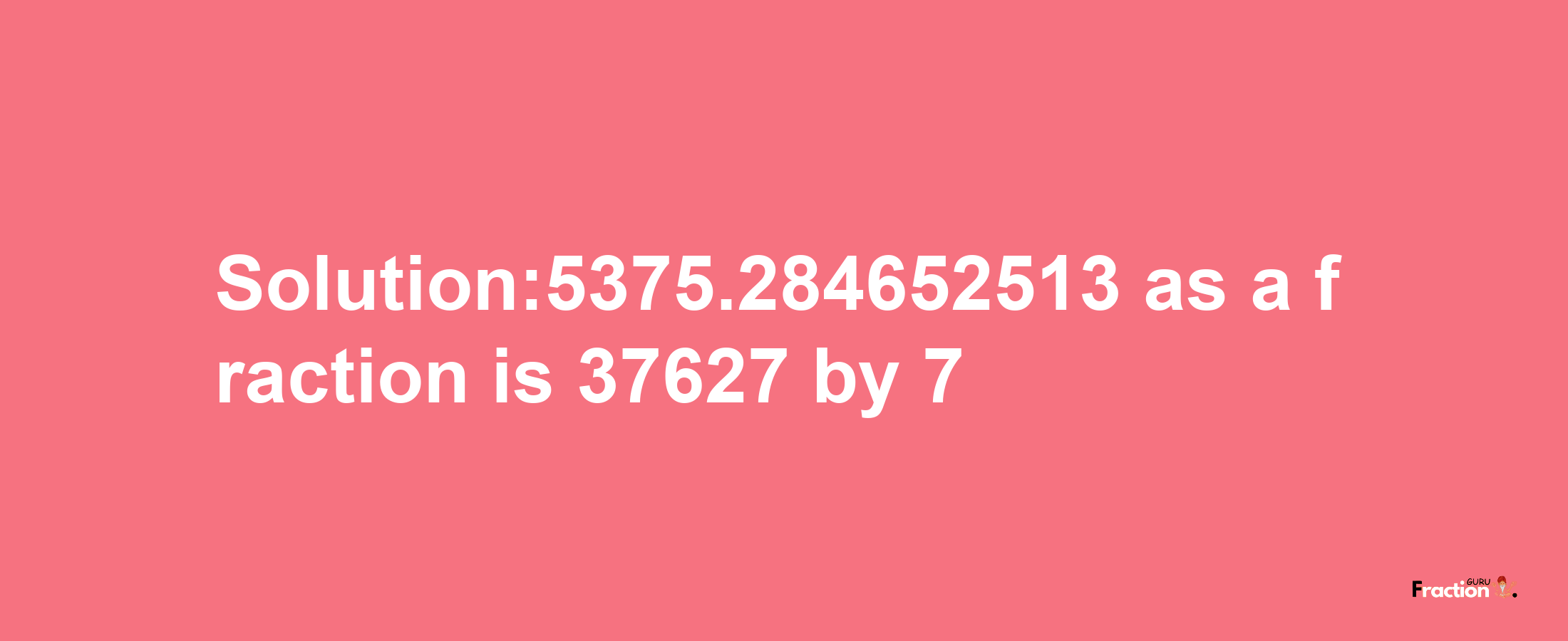 Solution:5375.284652513 as a fraction is 37627/7