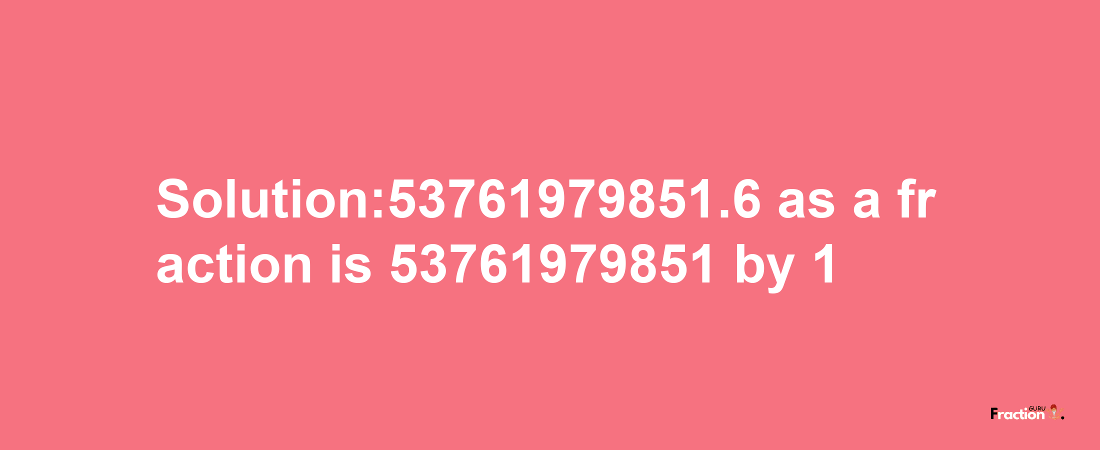 Solution:53761979851.6 as a fraction is 53761979851/1