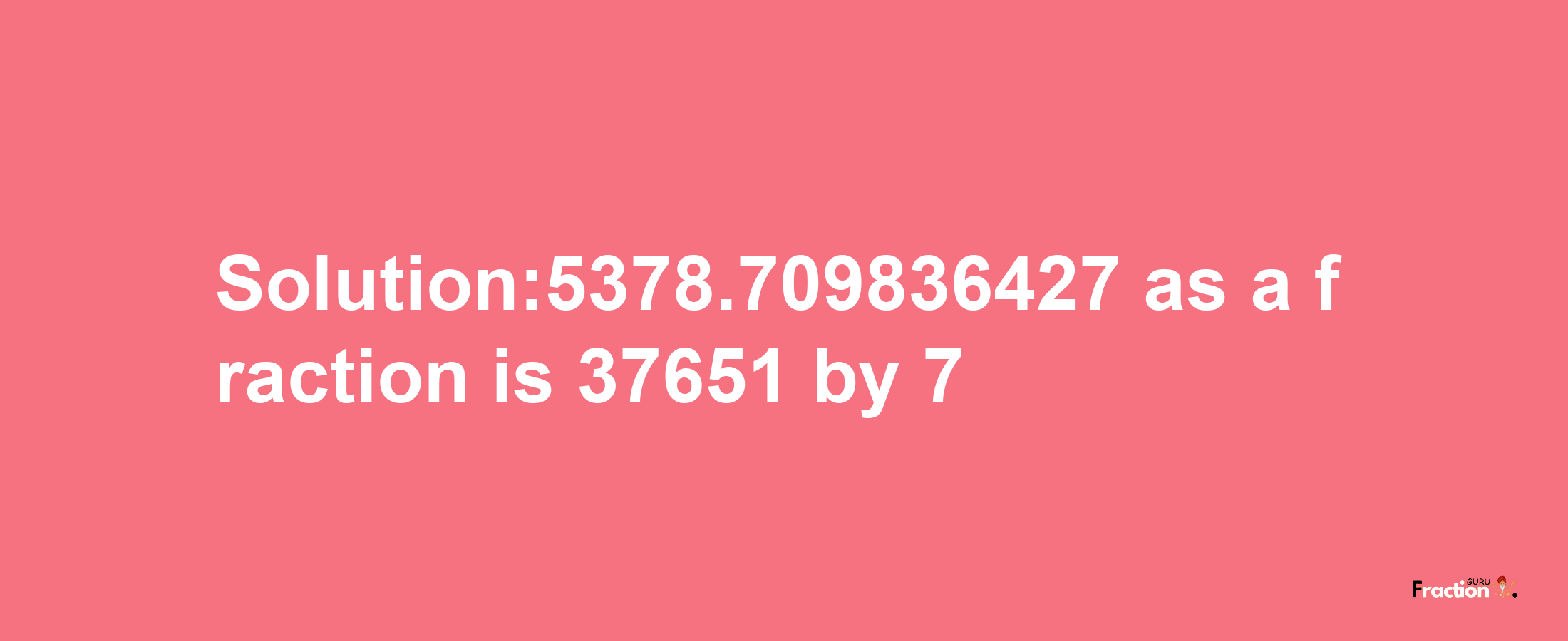 Solution:5378.709836427 as a fraction is 37651/7