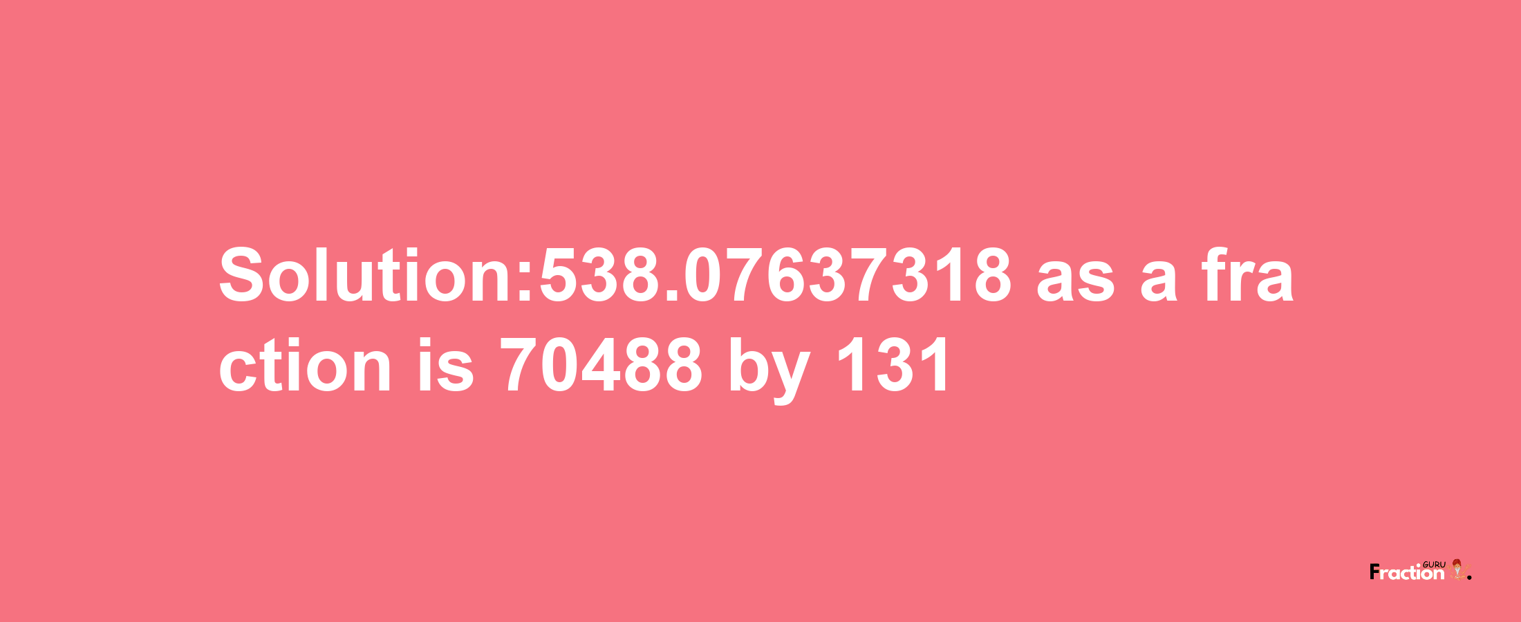 Solution:538.07637318 as a fraction is 70488/131