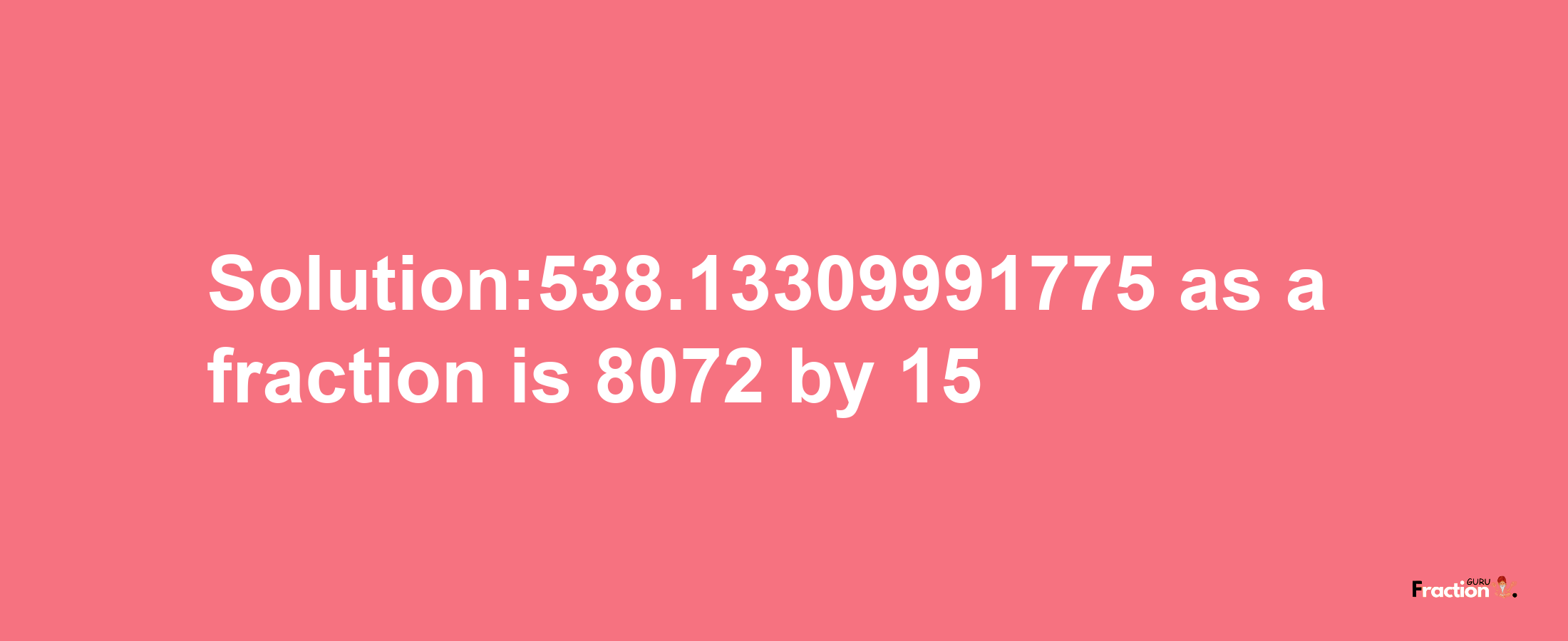 Solution:538.13309991775 as a fraction is 8072/15