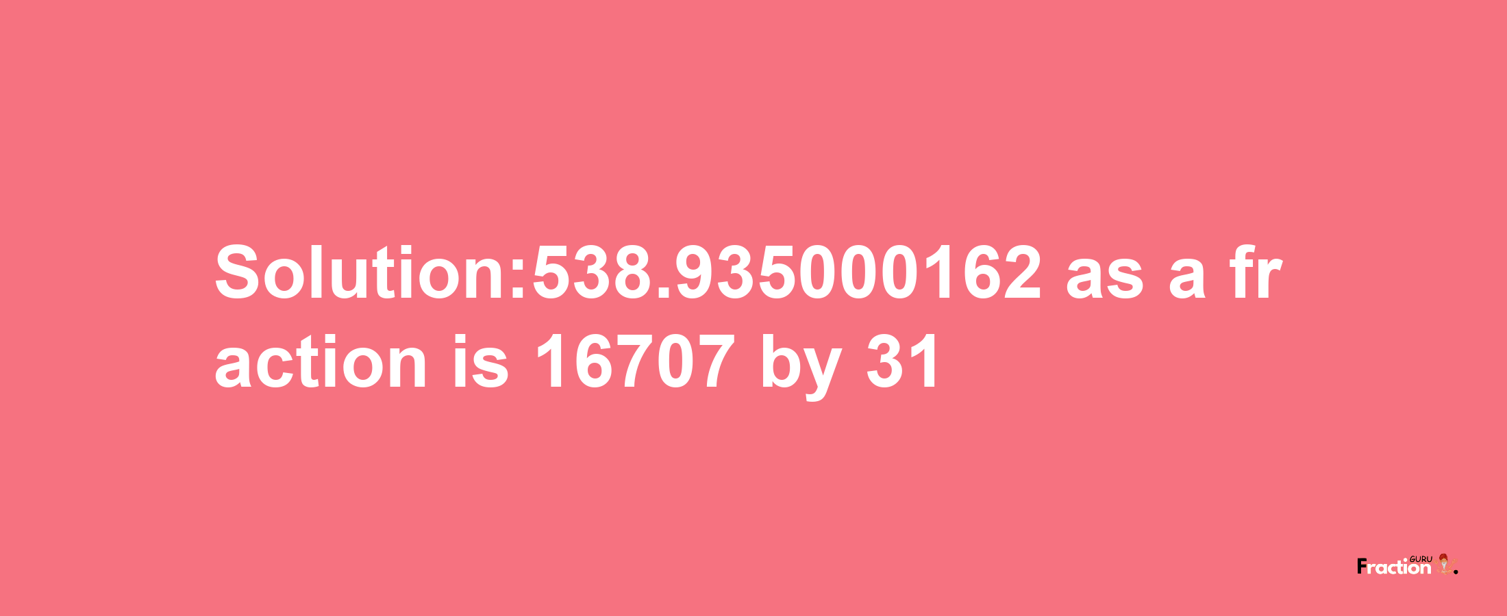 Solution:538.935000162 as a fraction is 16707/31