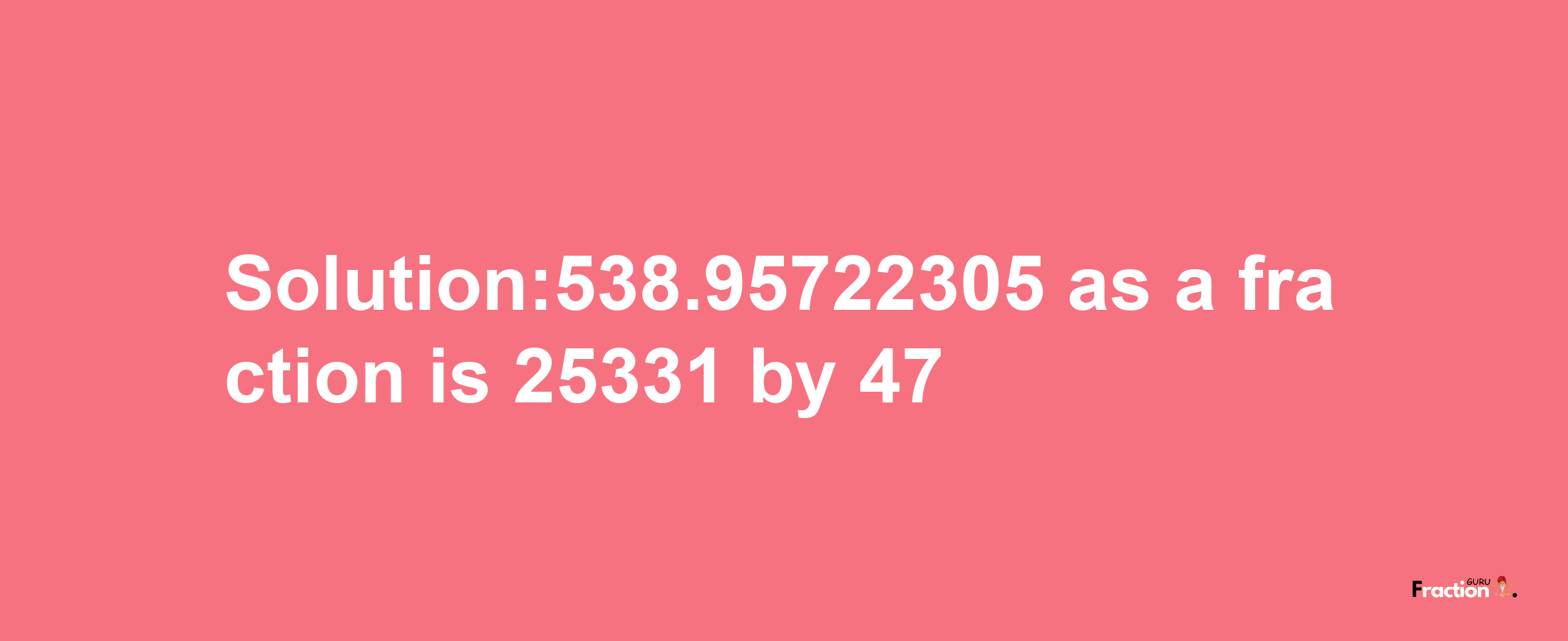 Solution:538.95722305 as a fraction is 25331/47