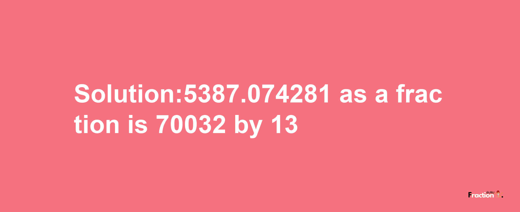 Solution:5387.074281 as a fraction is 70032/13