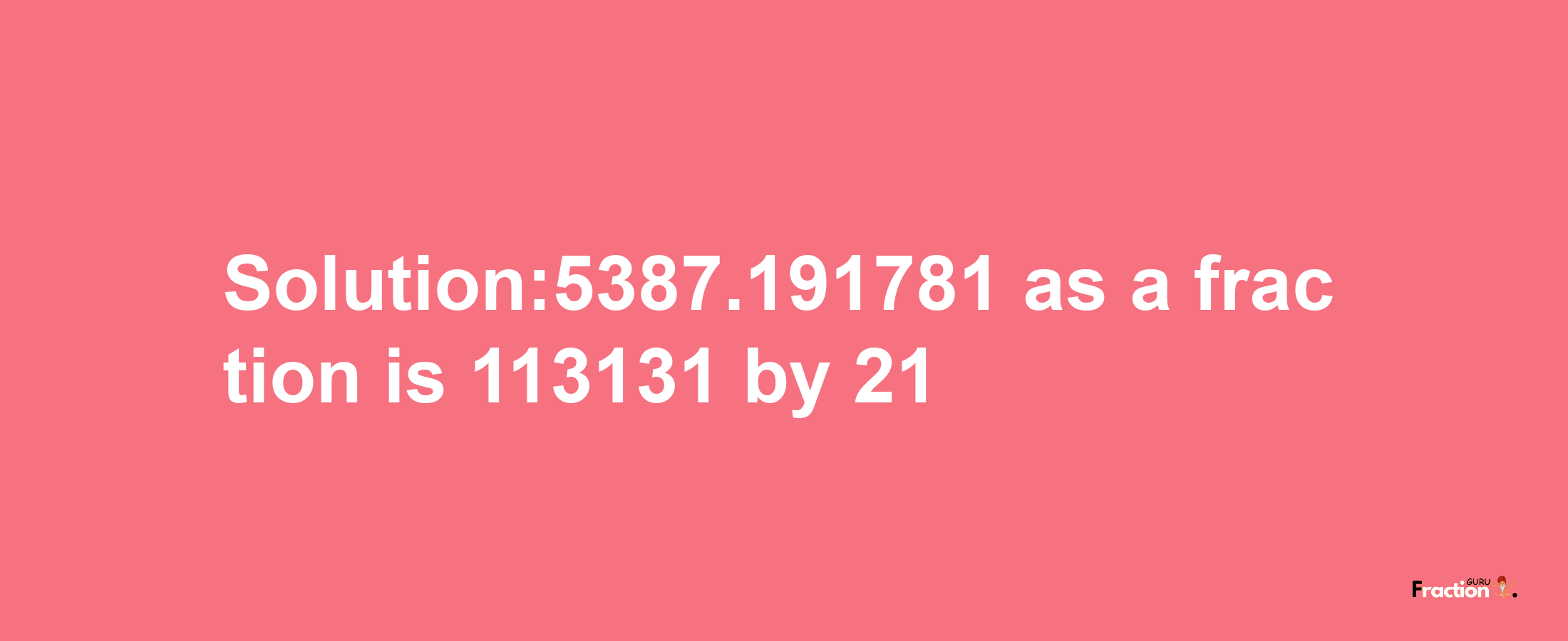 Solution:5387.191781 as a fraction is 113131/21