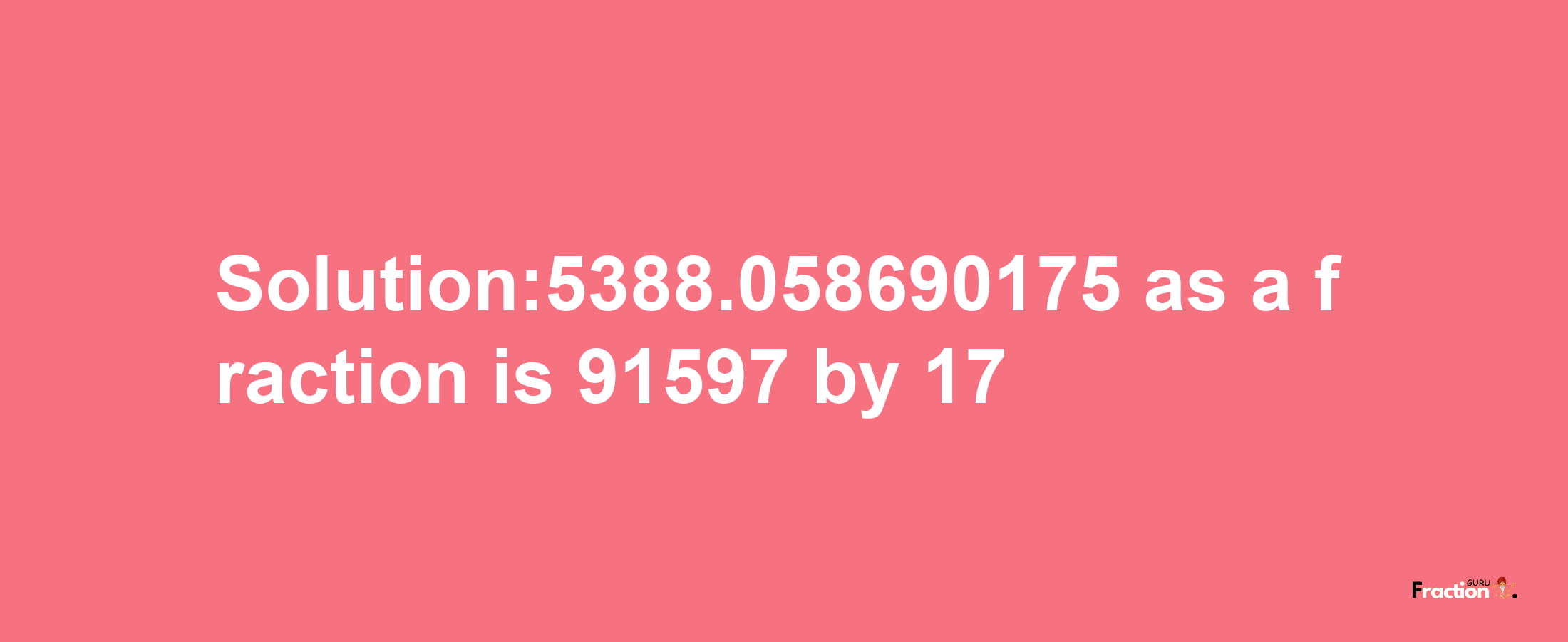 Solution:5388.058690175 as a fraction is 91597/17