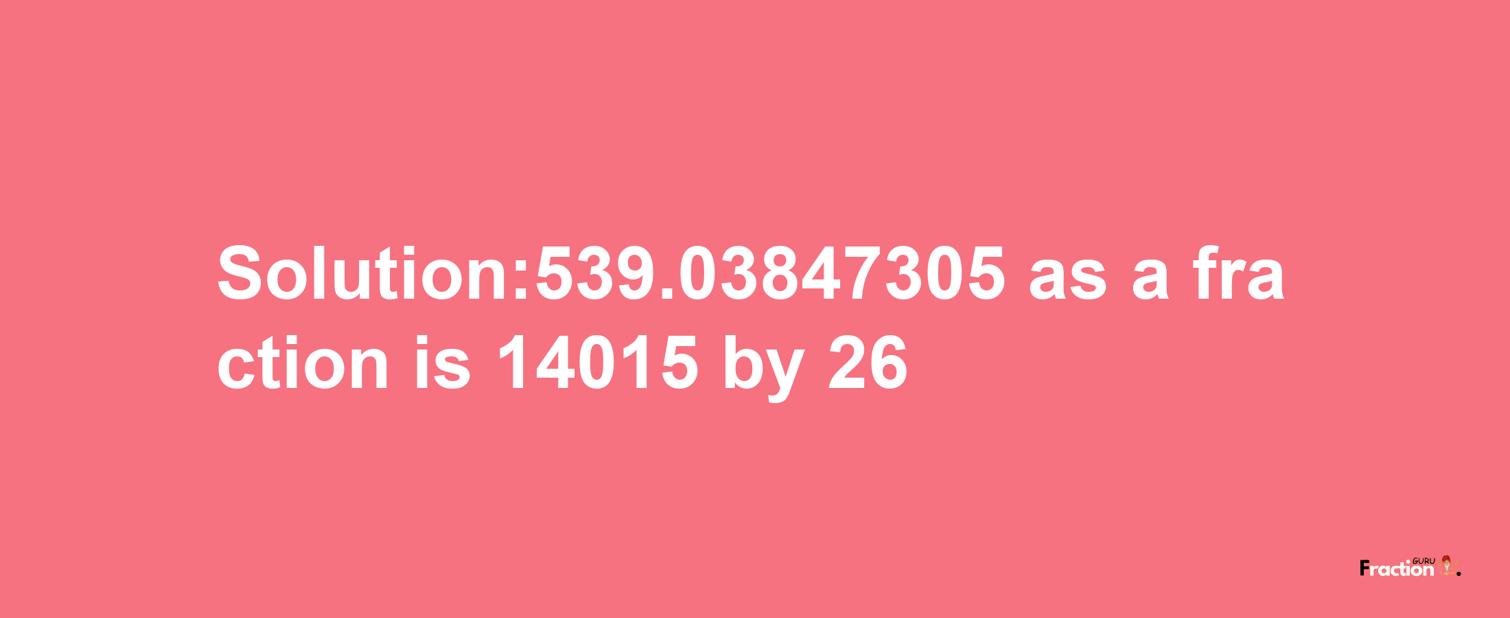 Solution:539.03847305 as a fraction is 14015/26