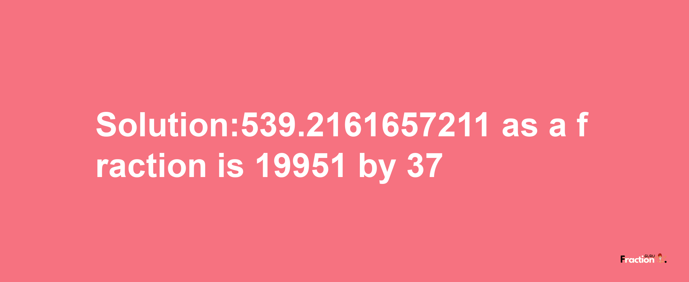 Solution:539.2161657211 as a fraction is 19951/37