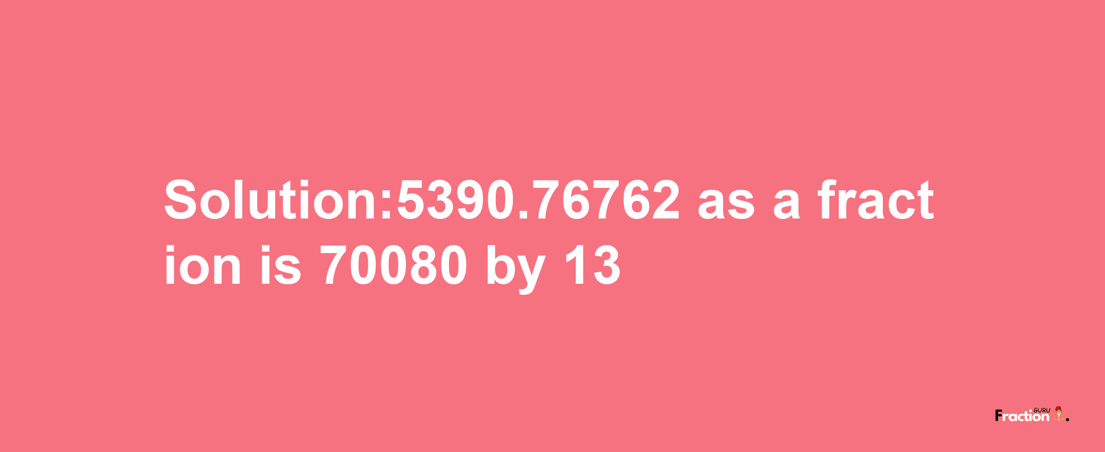 Solution:5390.76762 as a fraction is 70080/13