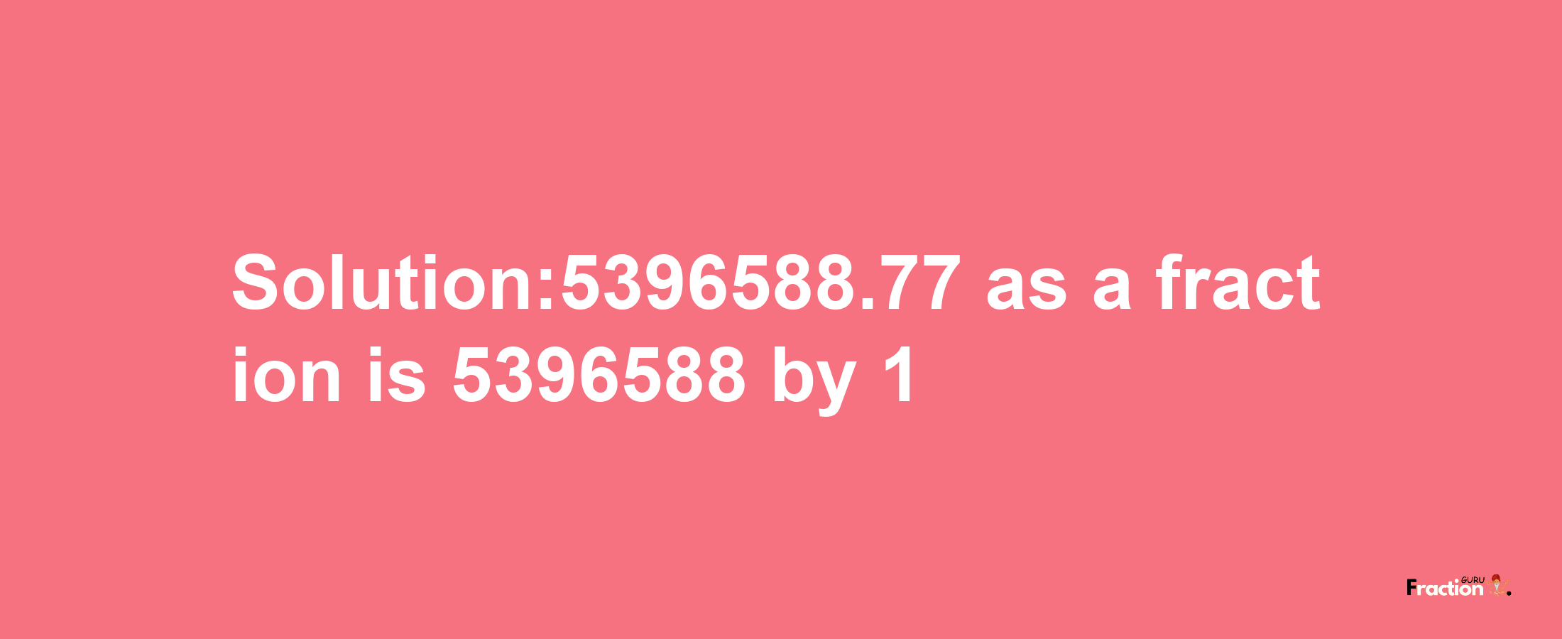 Solution:5396588.77 as a fraction is 5396588/1