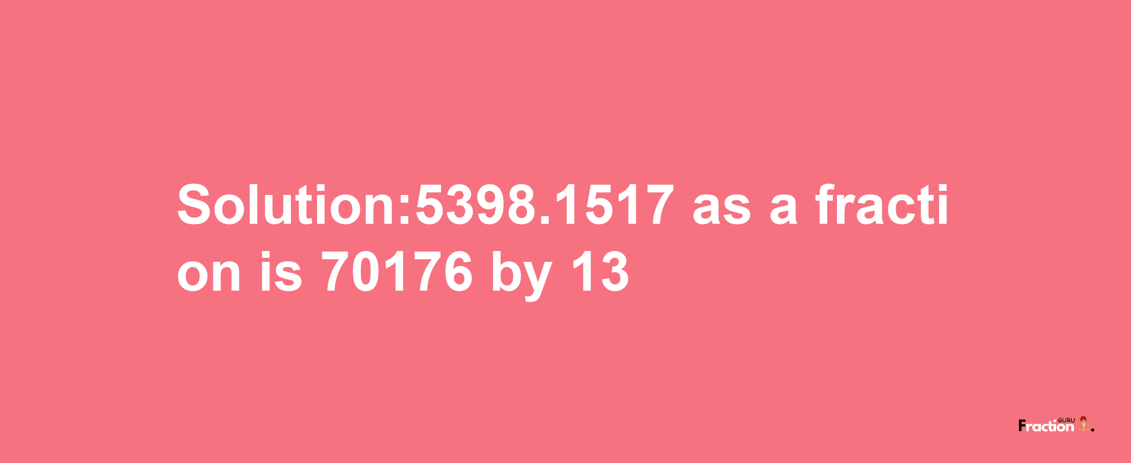 Solution:5398.1517 as a fraction is 70176/13