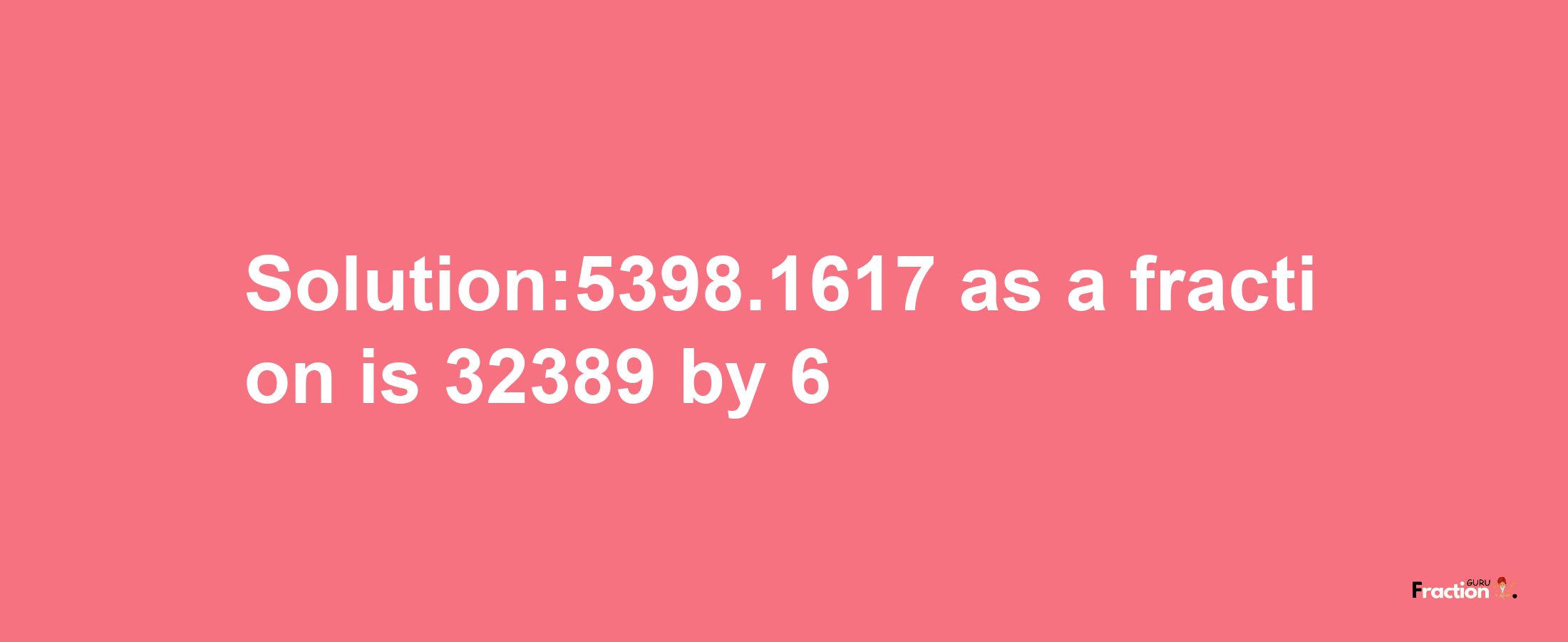 Solution:5398.1617 as a fraction is 32389/6