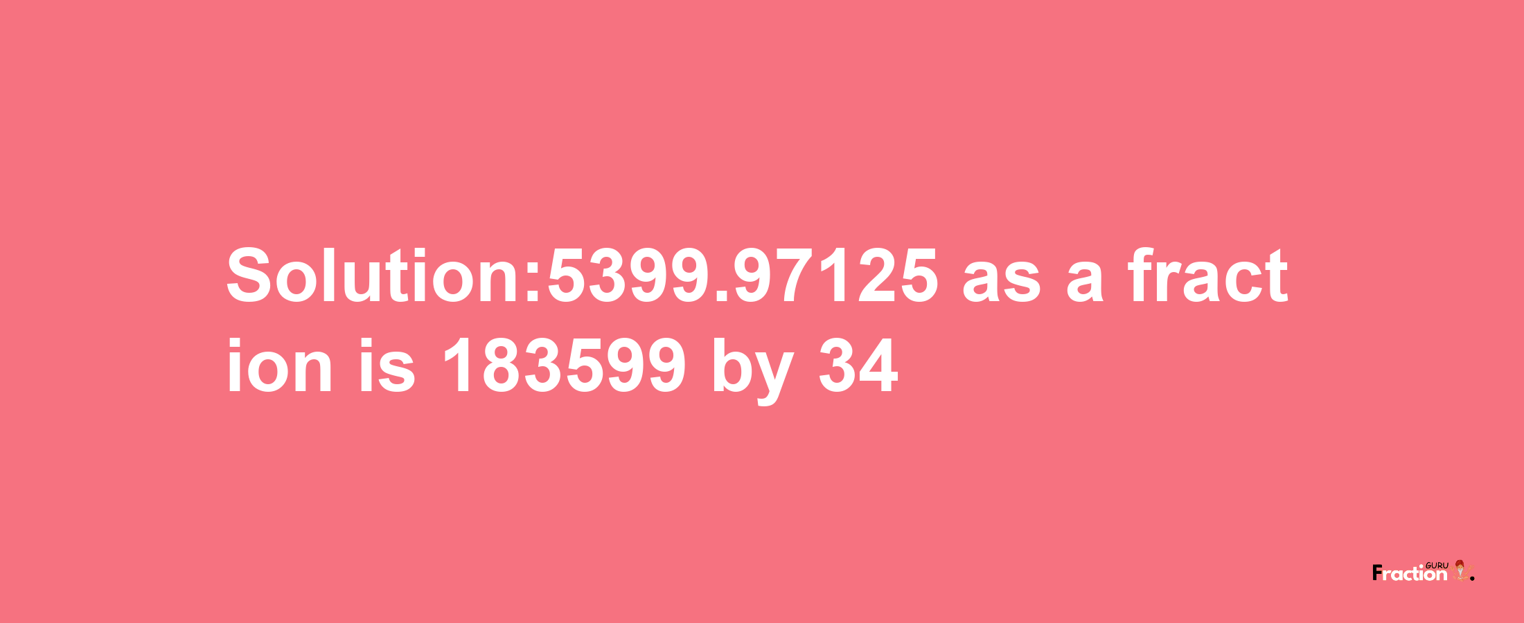 Solution:5399.97125 as a fraction is 183599/34