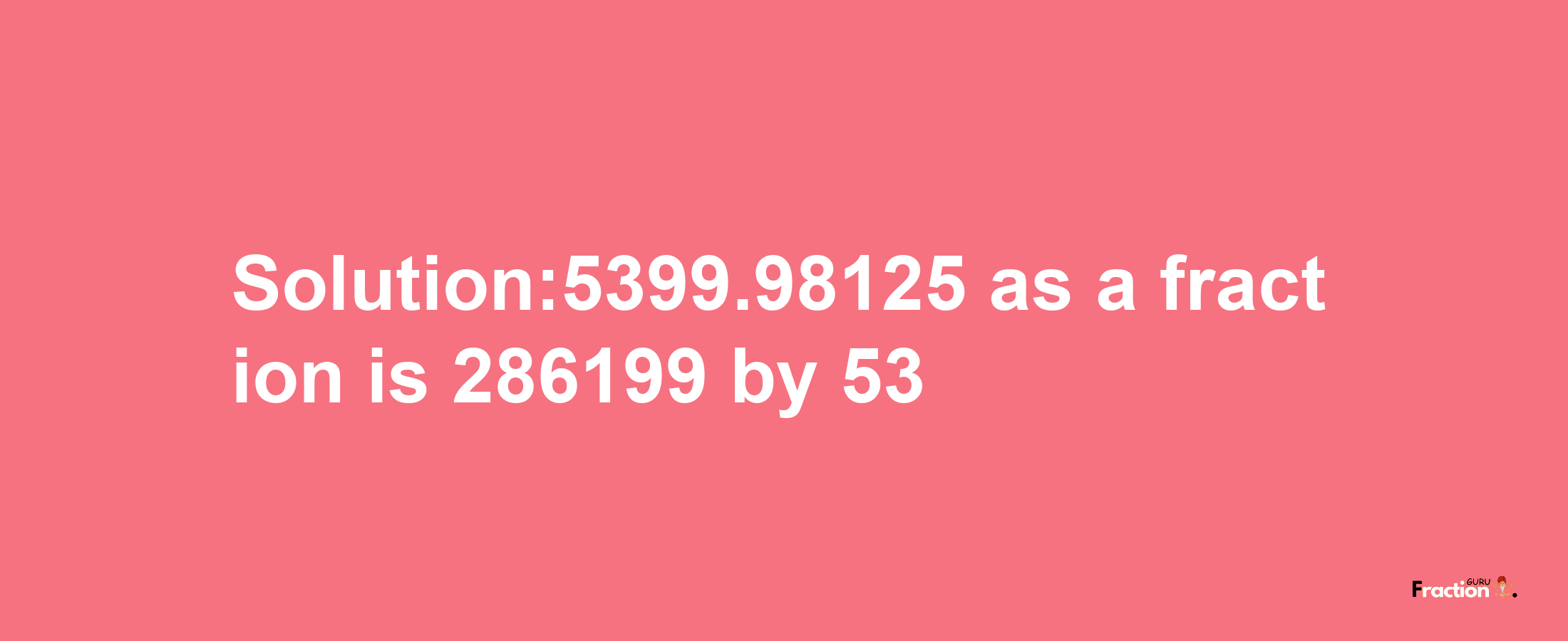 Solution:5399.98125 as a fraction is 286199/53