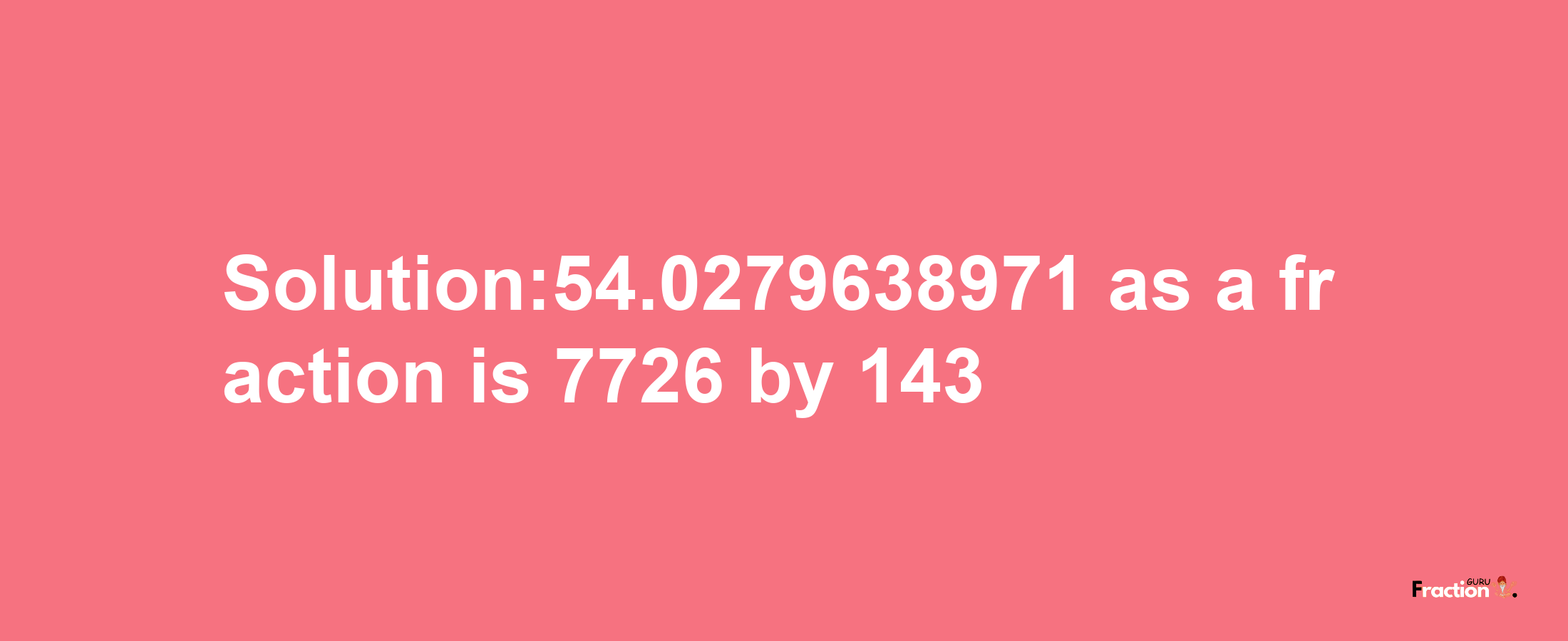 Solution:54.0279638971 as a fraction is 7726/143