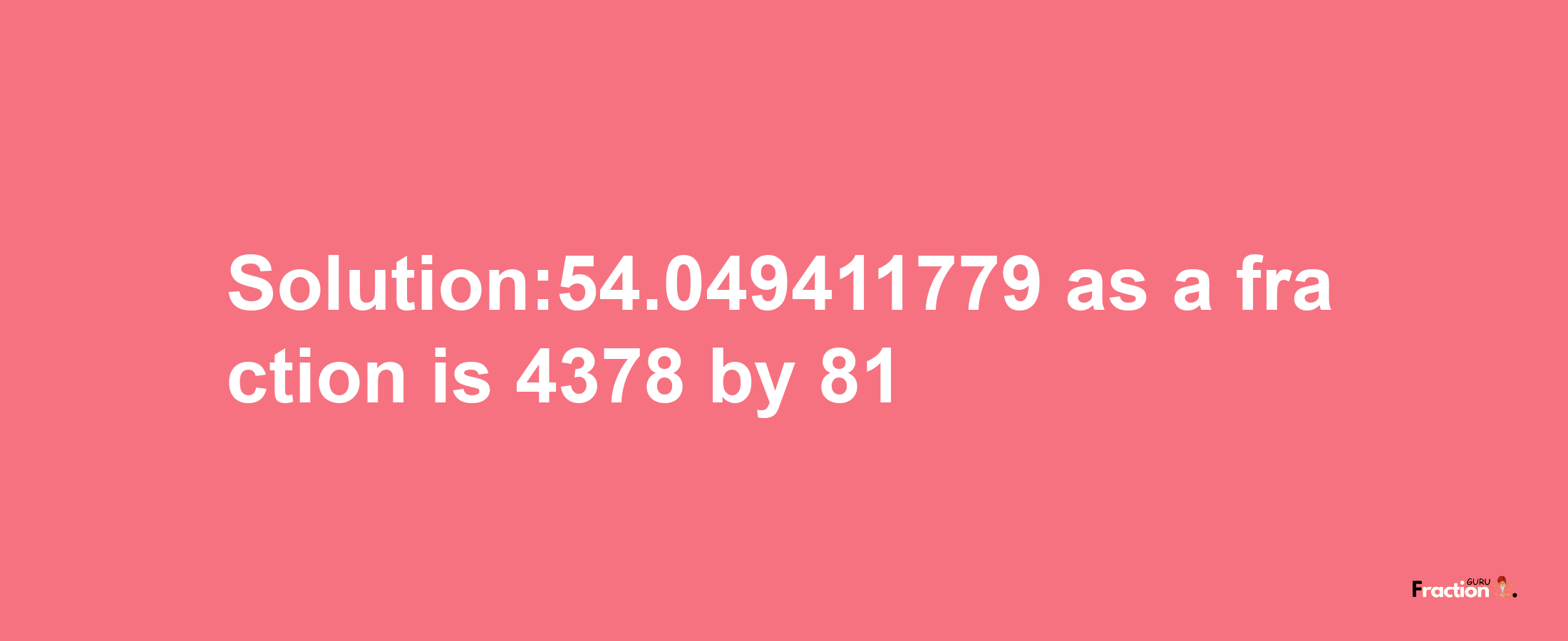 Solution:54.049411779 as a fraction is 4378/81