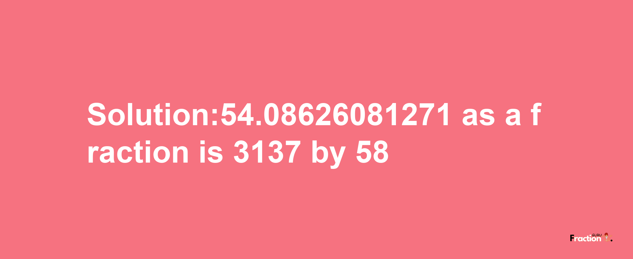 Solution:54.08626081271 as a fraction is 3137/58