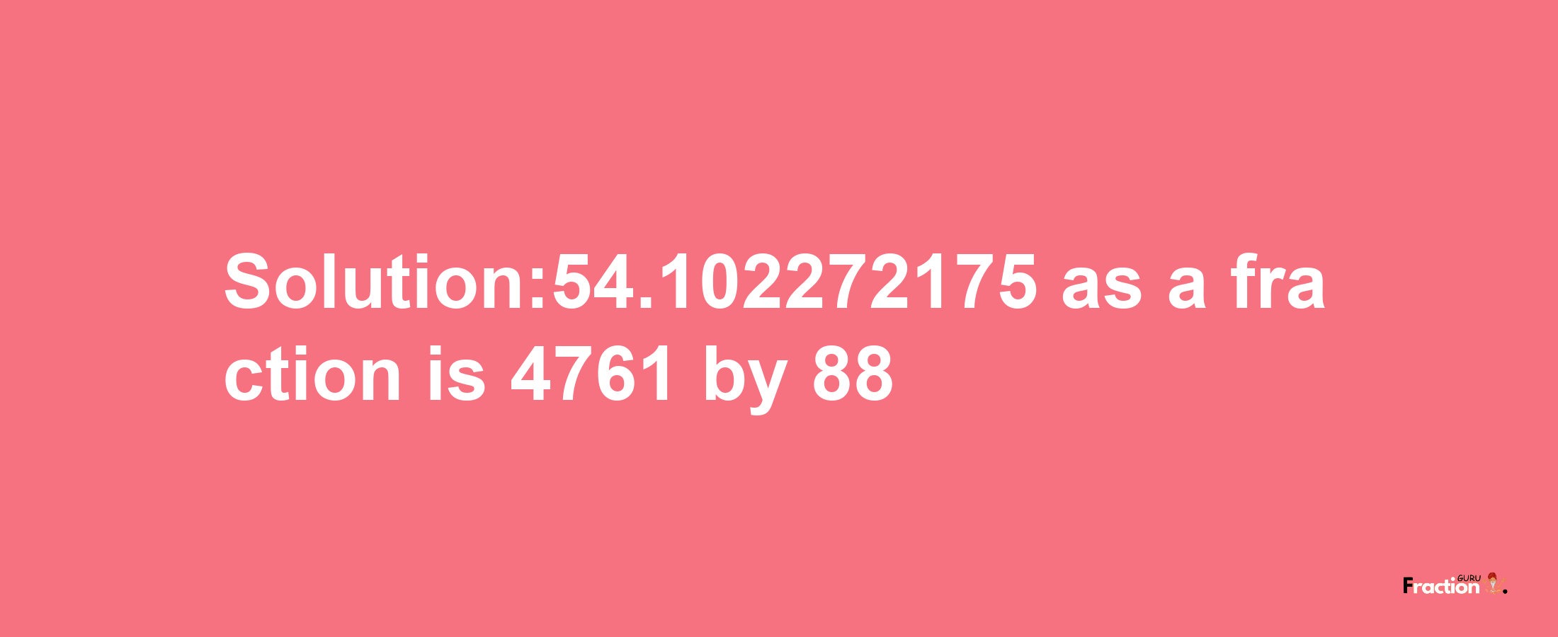 Solution:54.102272175 as a fraction is 4761/88