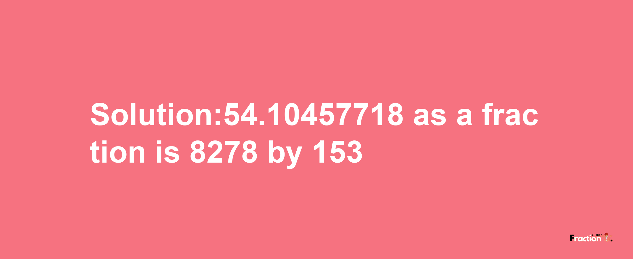 Solution:54.10457718 as a fraction is 8278/153