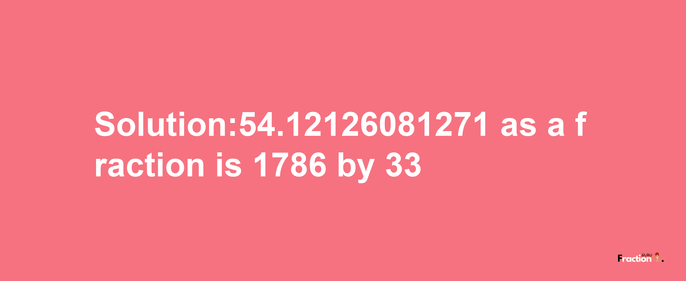 Solution:54.12126081271 as a fraction is 1786/33