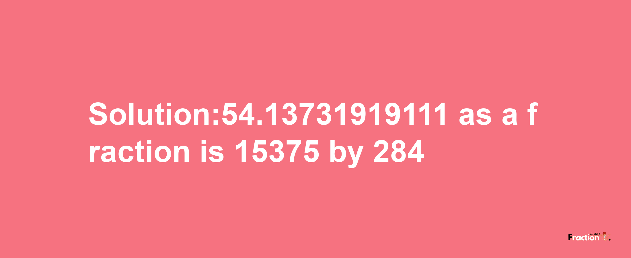 Solution:54.13731919111 as a fraction is 15375/284