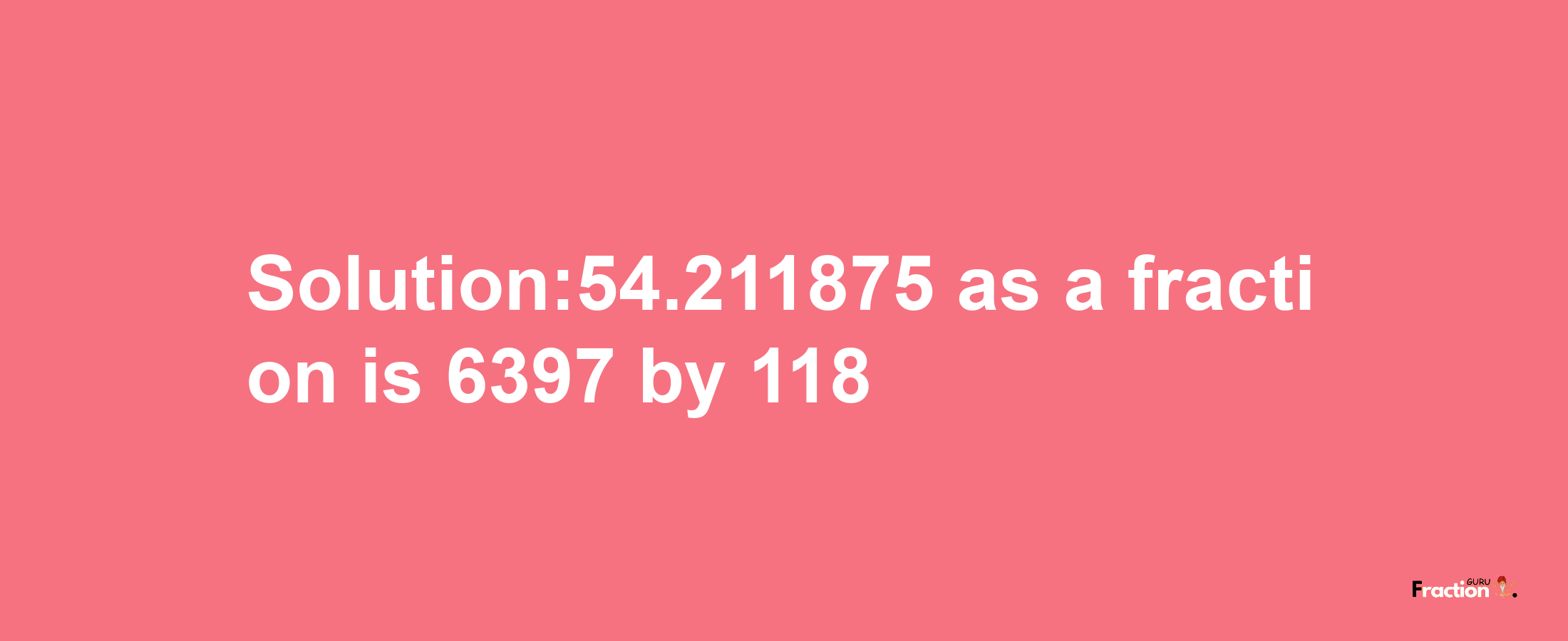 Solution:54.211875 as a fraction is 6397/118