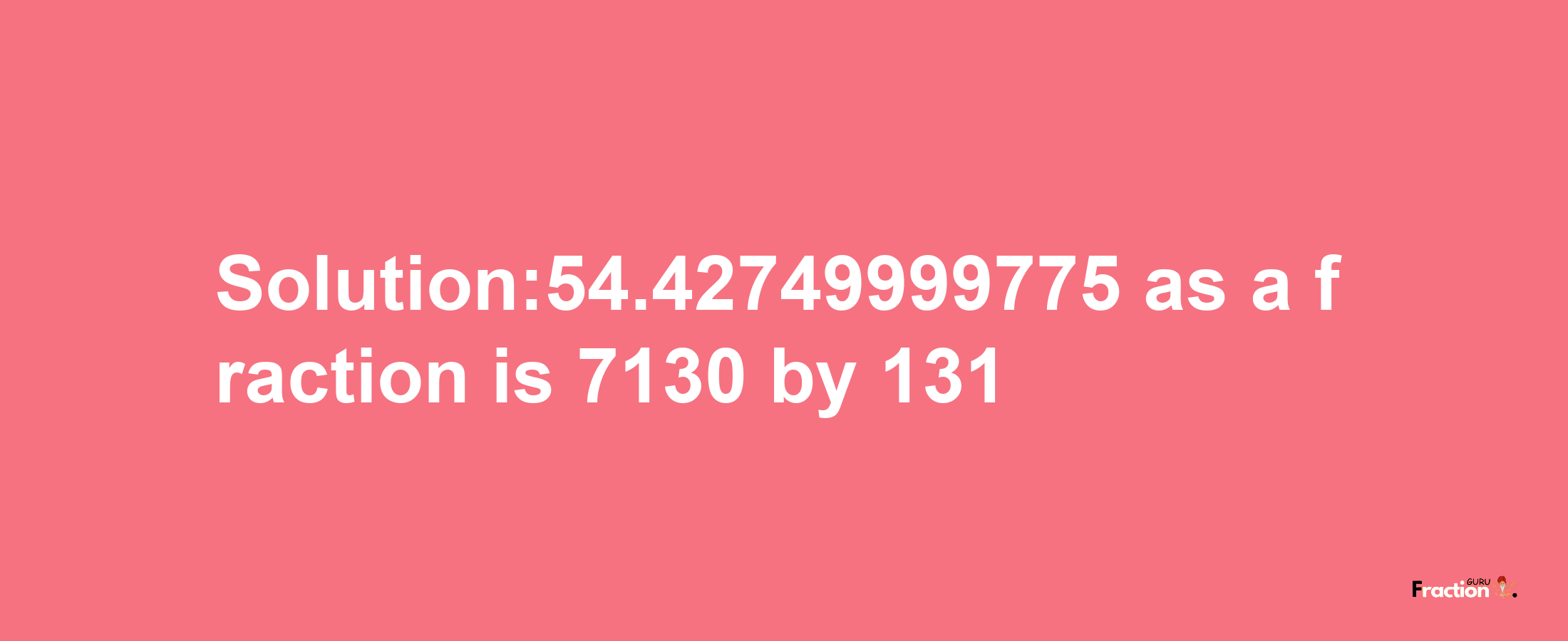 Solution:54.42749999775 as a fraction is 7130/131