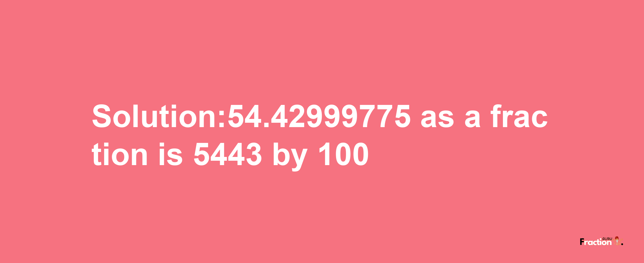 Solution:54.42999775 as a fraction is 5443/100