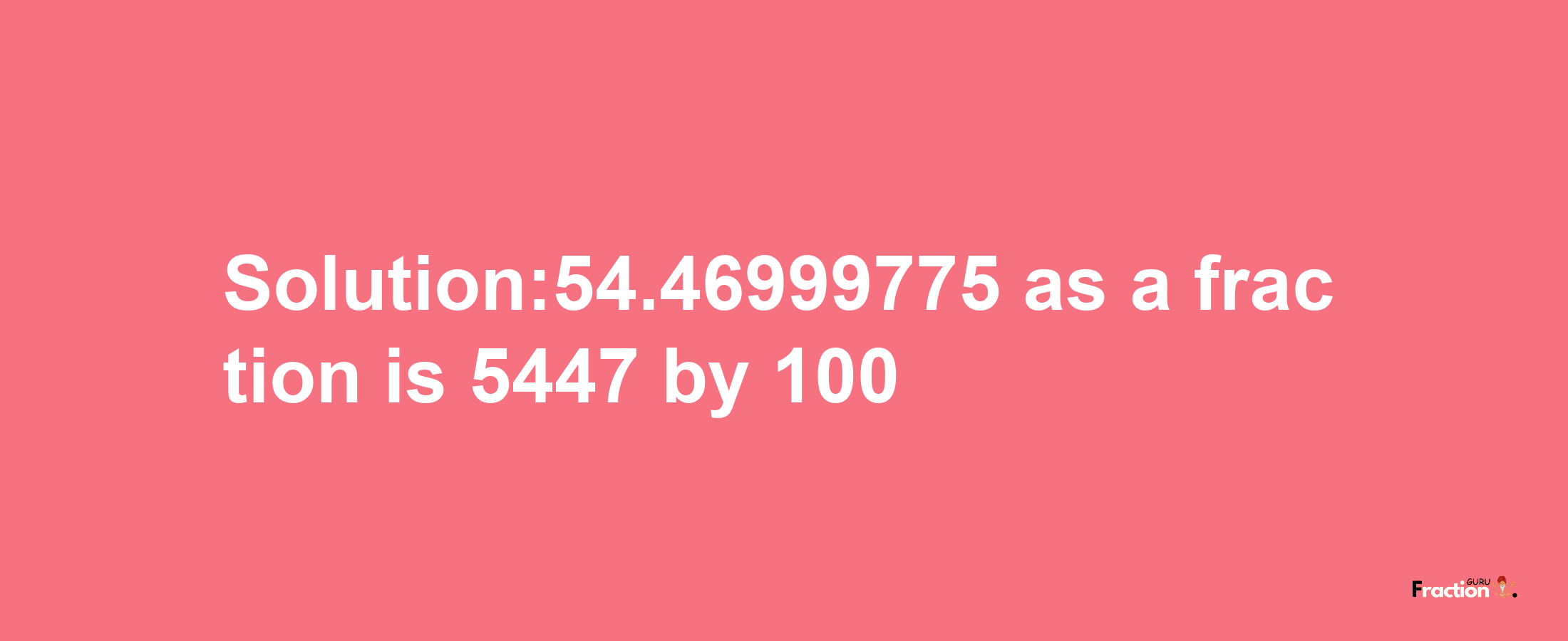 Solution:54.46999775 as a fraction is 5447/100