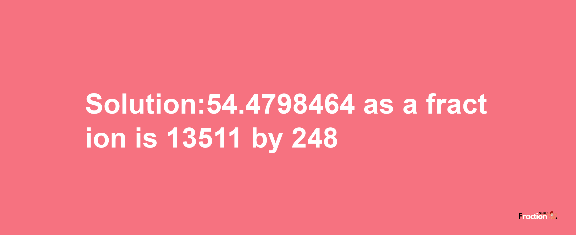 Solution:54.4798464 as a fraction is 13511/248